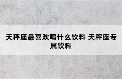 天秤座最喜欢喝什么饮料 天秤座专属饮料